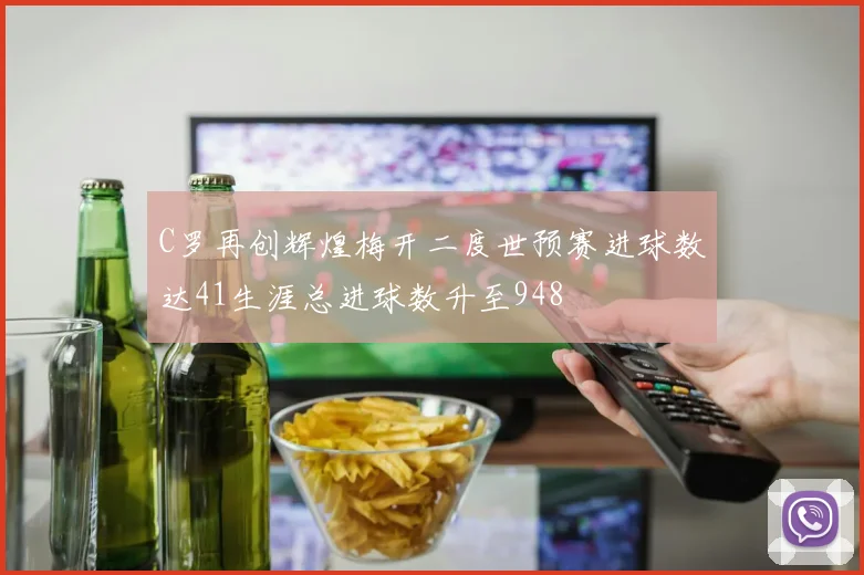 C罗再创辉煌梅开二度世预赛进球数达41生涯总进球数升至948