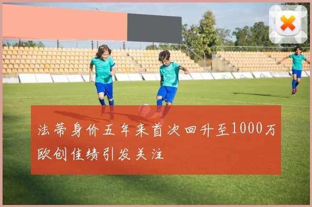 法蒂身价五年来首次回升至1000万欧创佳绩引发关注