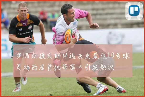 罗马新援瓦斯评选历史最佳10号球员梅西居首托蒂第六引发热议