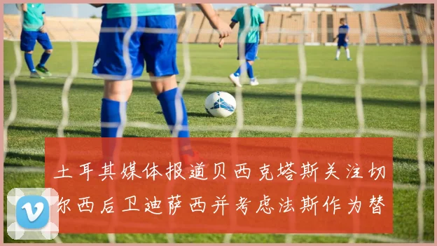 土耳其媒体报道贝西克塔斯关注切尔西后卫迪萨西并考虑法斯作为替代选项