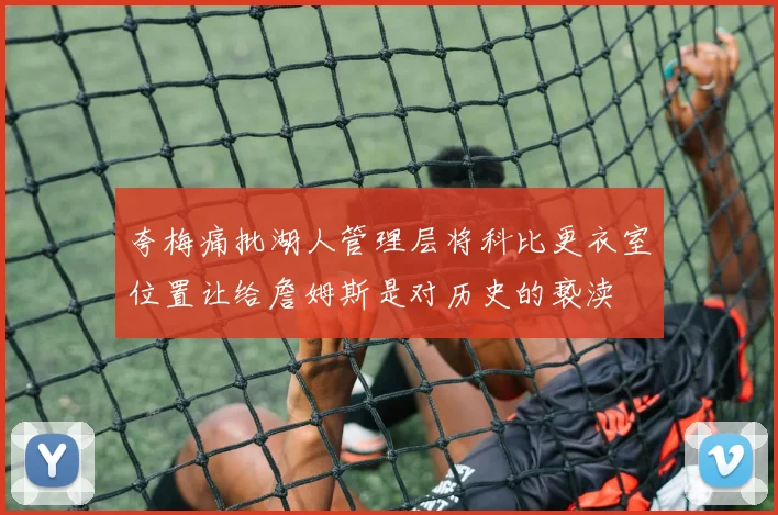 夸梅痛批湖人管理层将科比更衣室位置让给詹姆斯是对历史的亵渎