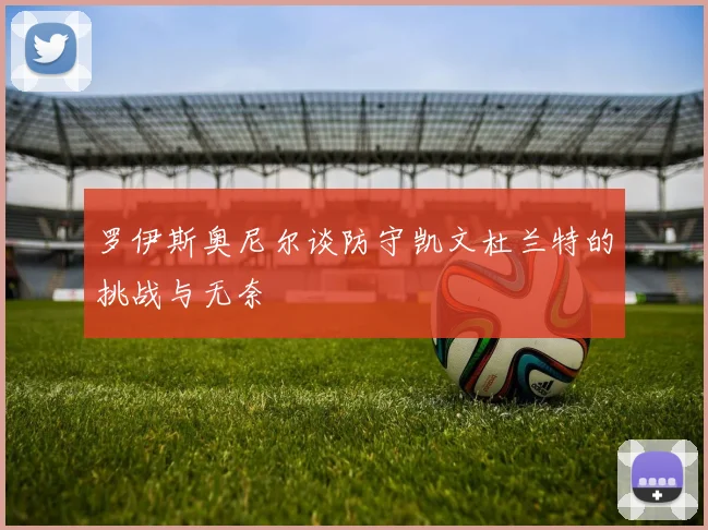 罗伊斯奥尼尔谈防守凯文杜兰特的挑战与无奈